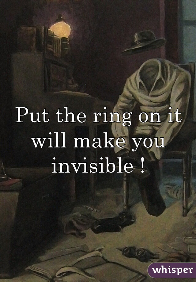 Put the ring on it will make you invisible ! 