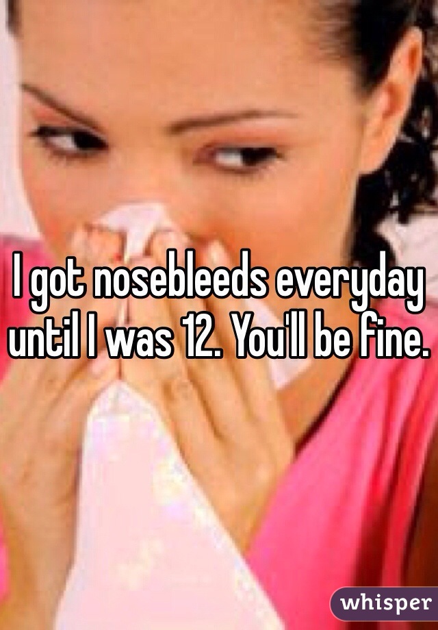 I got nosebleeds everyday until I was 12. You'll be fine.