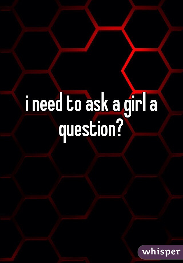 i need to ask a girl a question?

