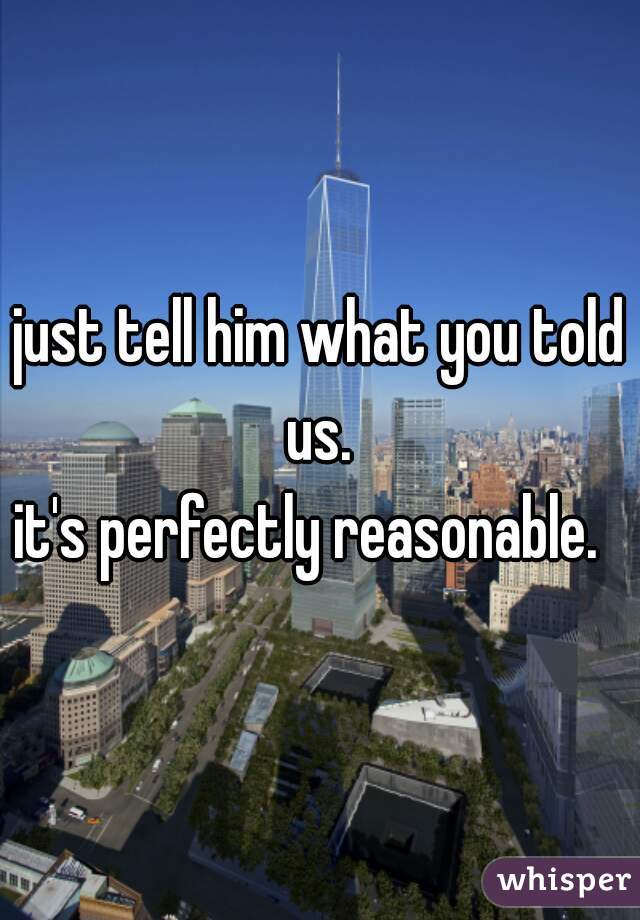 just tell him what you told us. 
it's perfectly reasonable.  