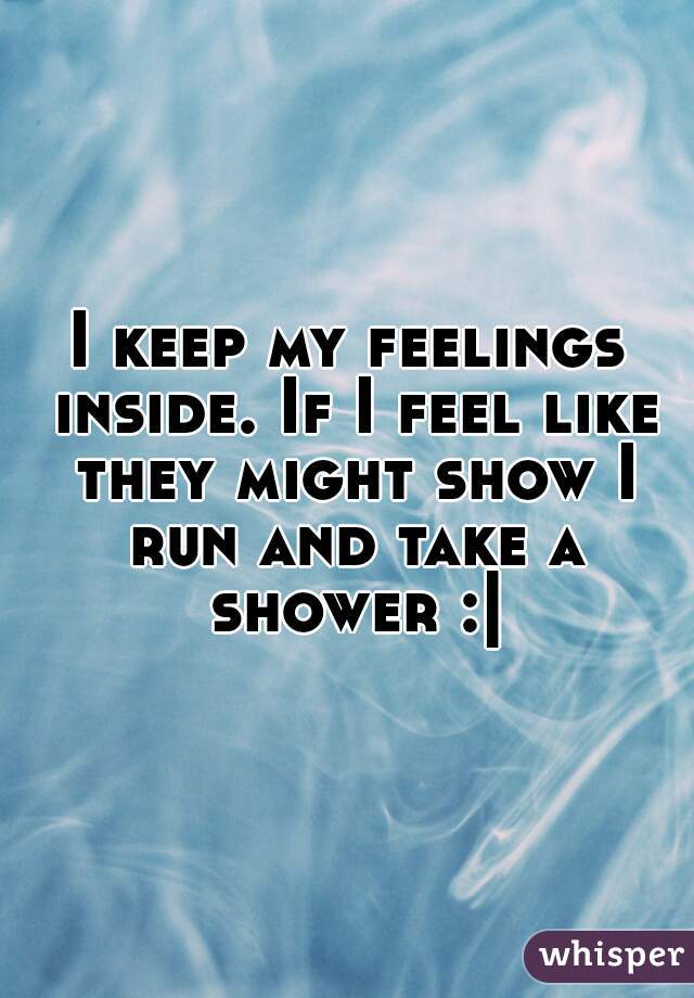 I keep my feelings inside. If I feel like they might show I run and take a shower :|