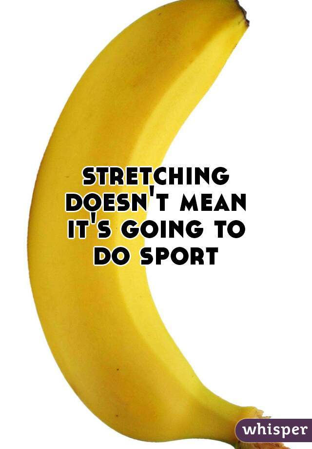 stretching
doesn't mean
it's going to
do sport