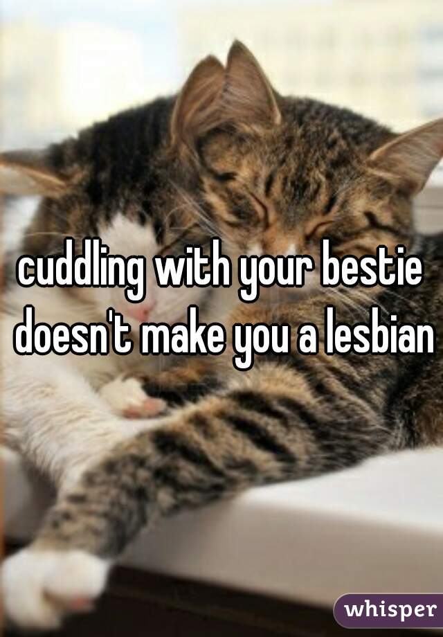 cuddling with your bestie doesn't make you a lesbian