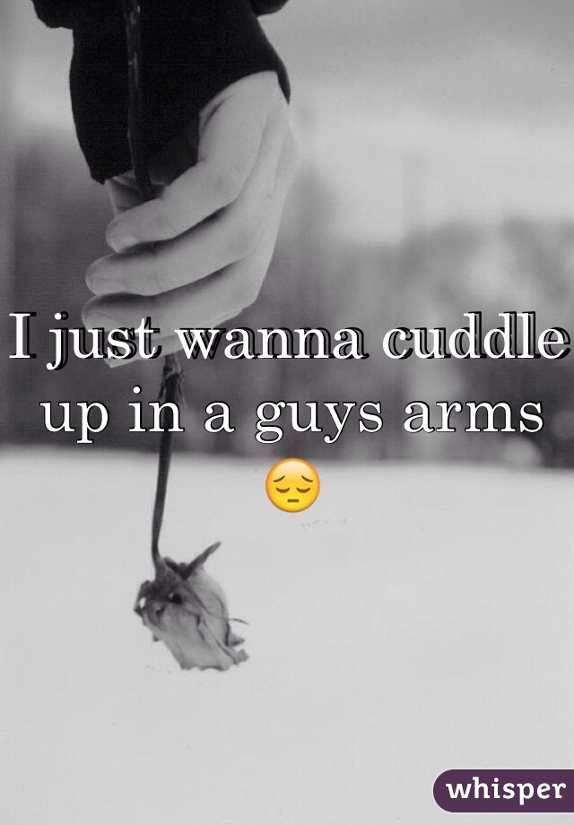 I just wanna cuddle up in a guys arms 😔