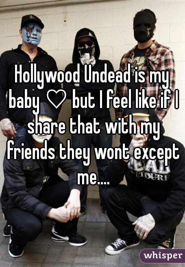 Hollywood Undead is my baby ♡ but I feel like if I share that with my friends they wont except me....