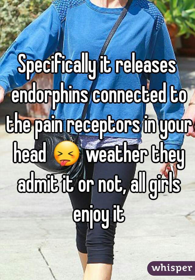 Specifically it releases endorphins connected to the pain receptors in your head 😝 weather they admit it or not, all girls enjoy it