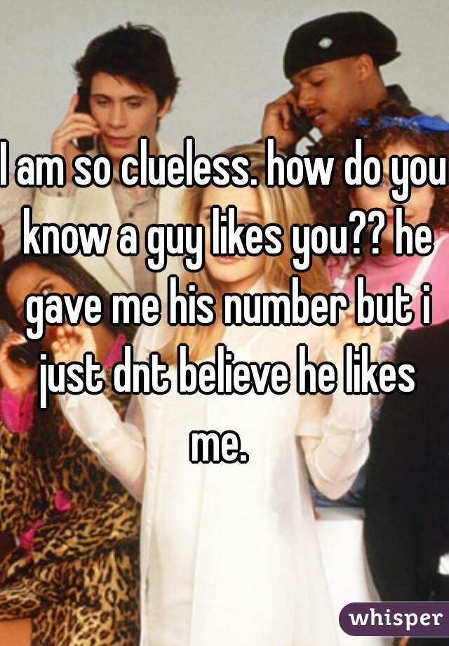 I am so clueless. how do you know a guy likes you?? he gave me his number but i just dnt believe he likes me.  
