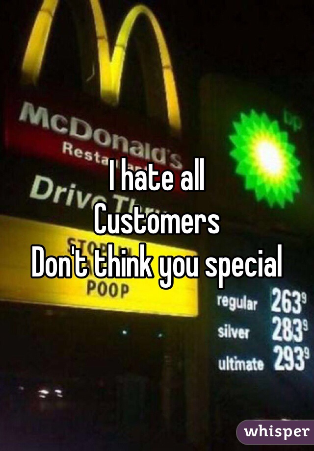 I hate all 
Customers 
Don't think you special 