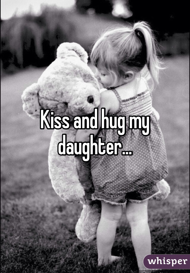 Kiss and hug my daughter...