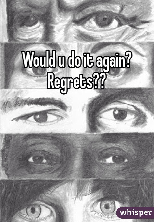 Would u do it again? Regrets??