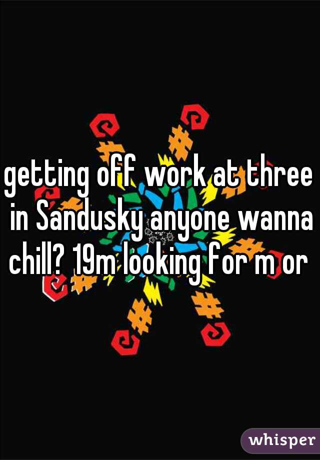 getting off work at three in Sandusky anyone wanna chill? 19m looking for m or f