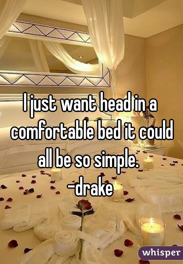 I just want head in a comfortable bed it could all be so simple.  

-drake