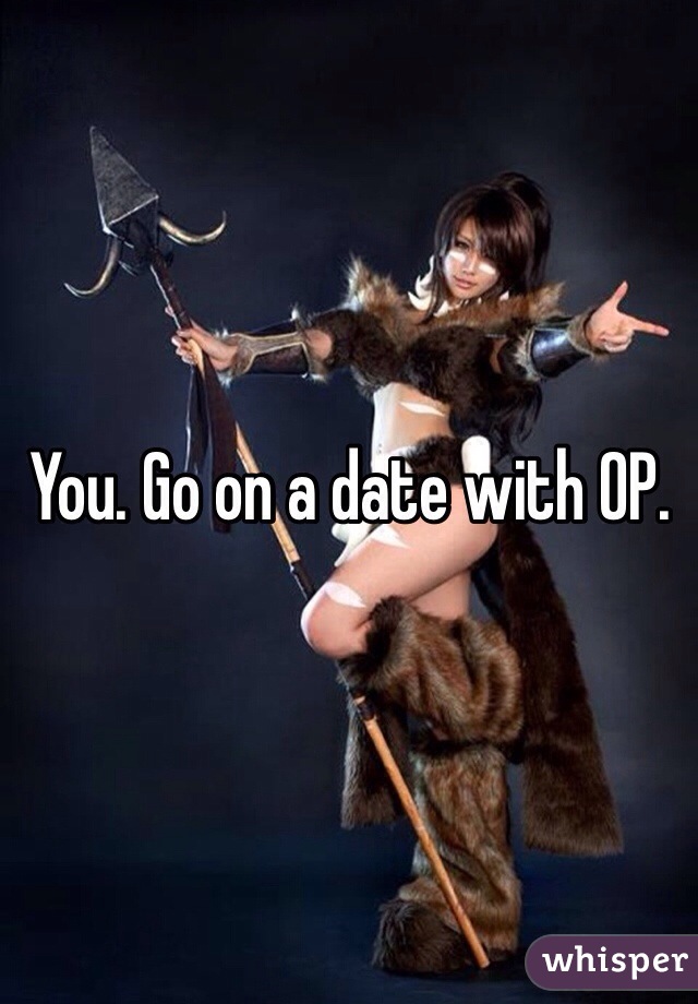 You. Go on a date with OP. 