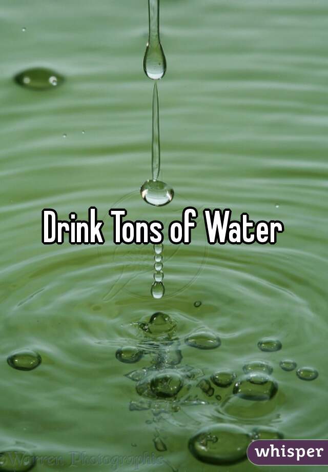 Drink Tons of Water