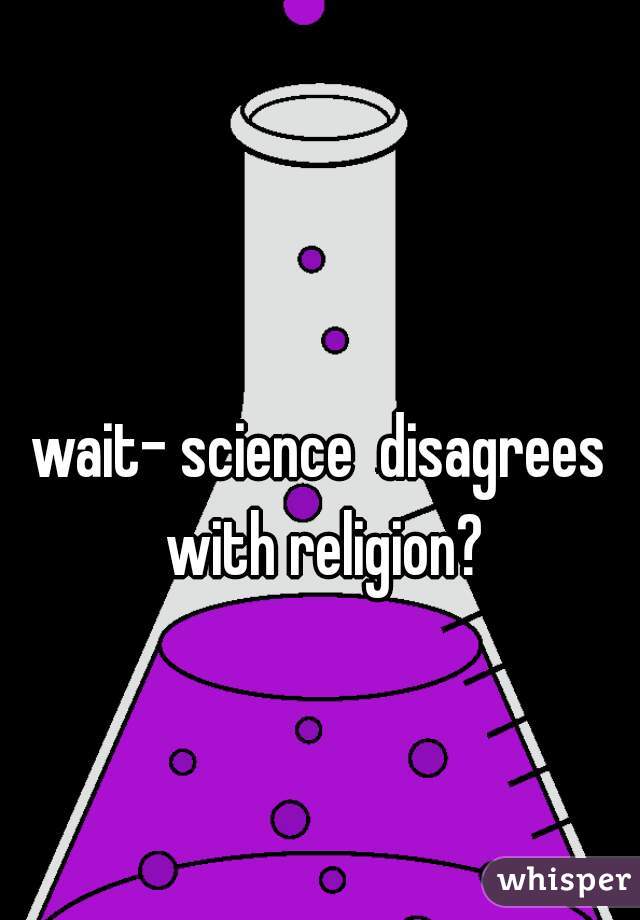 wait- science  disagrees with religion?