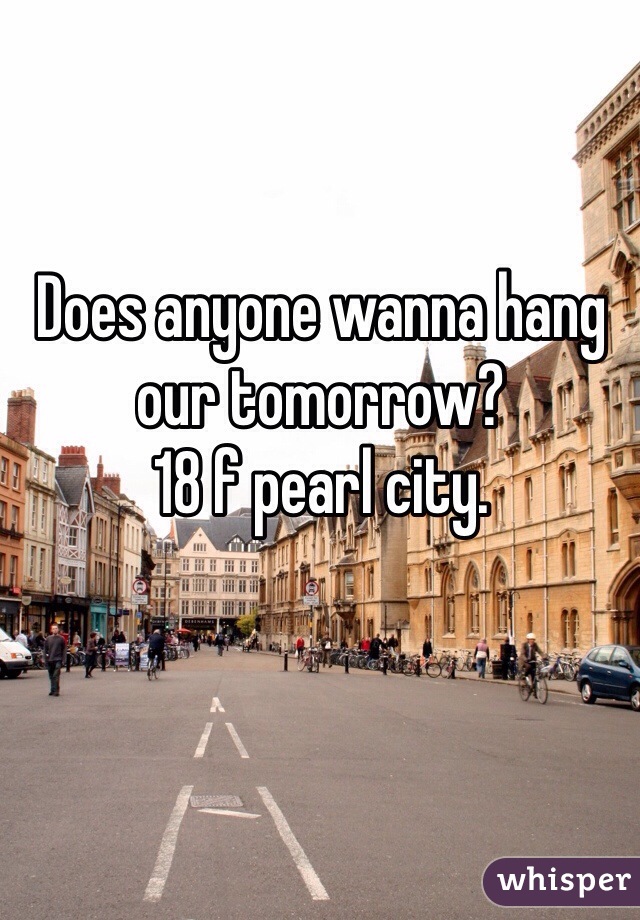 Does anyone wanna hang our tomorrow? 
18 f pearl city. 