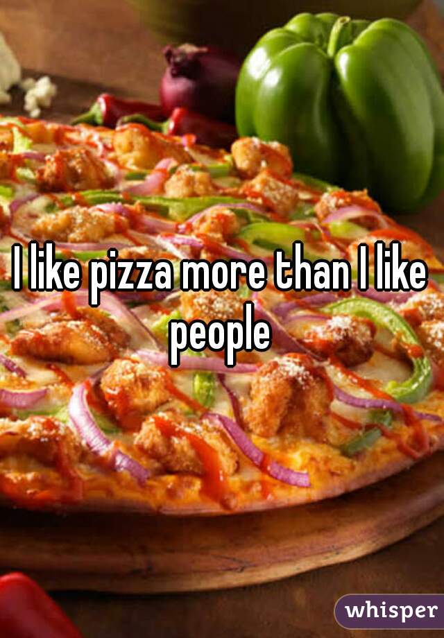 I like pizza more than I like people 