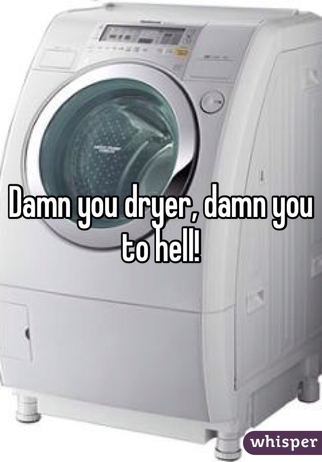 Damn you dryer, damn you to hell!