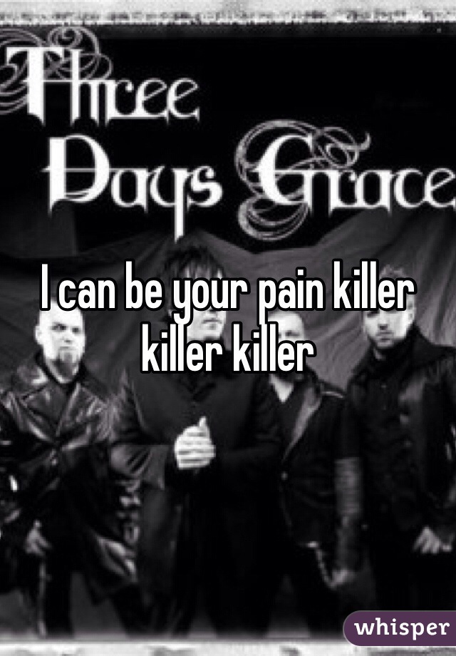 I can be your pain killer killer killer
