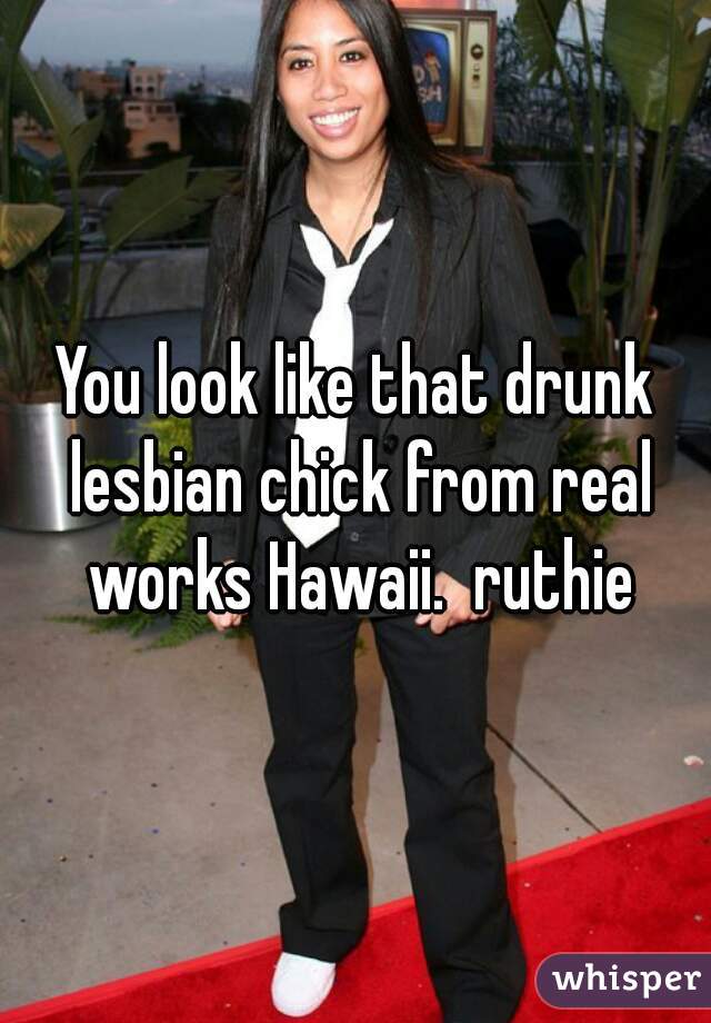 You look like that drunk lesbian chick from real works Hawaii.  ruthie