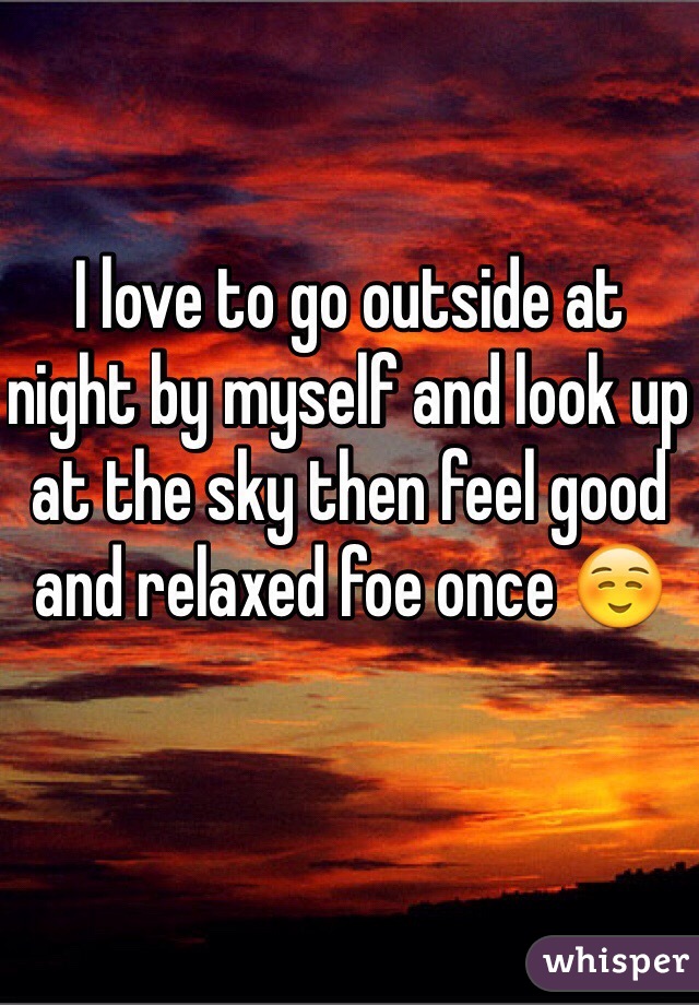 I love to go outside at night by myself and look up at the sky then feel good and relaxed foe once ☺️