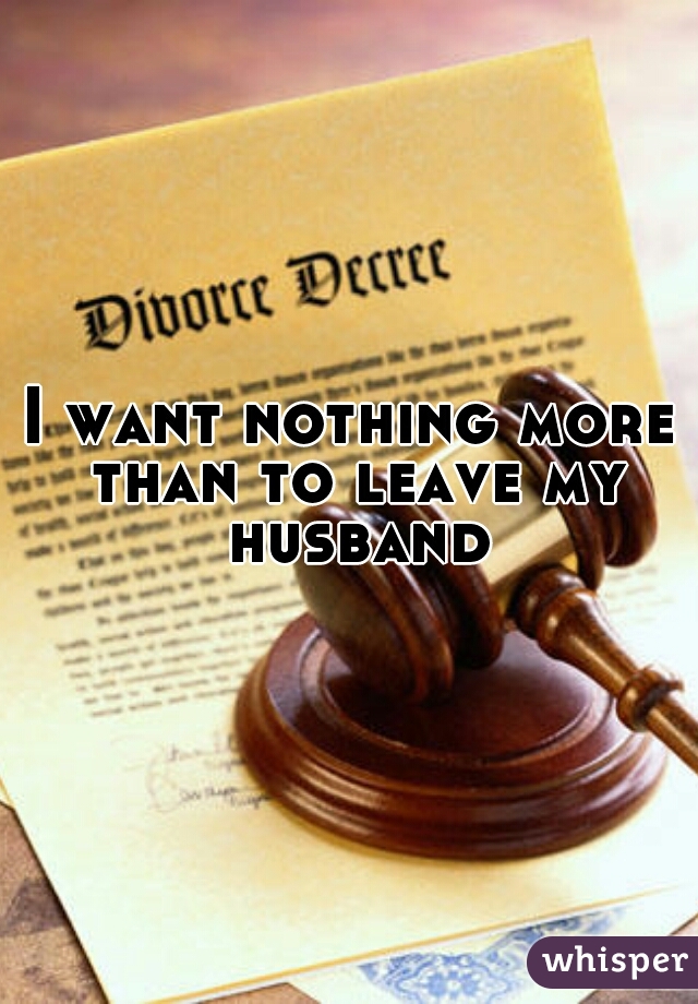 I want nothing more than to leave my husband