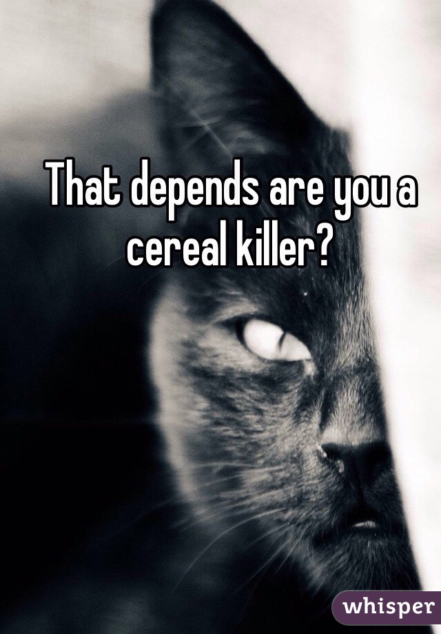 That depends are you a cereal killer?
