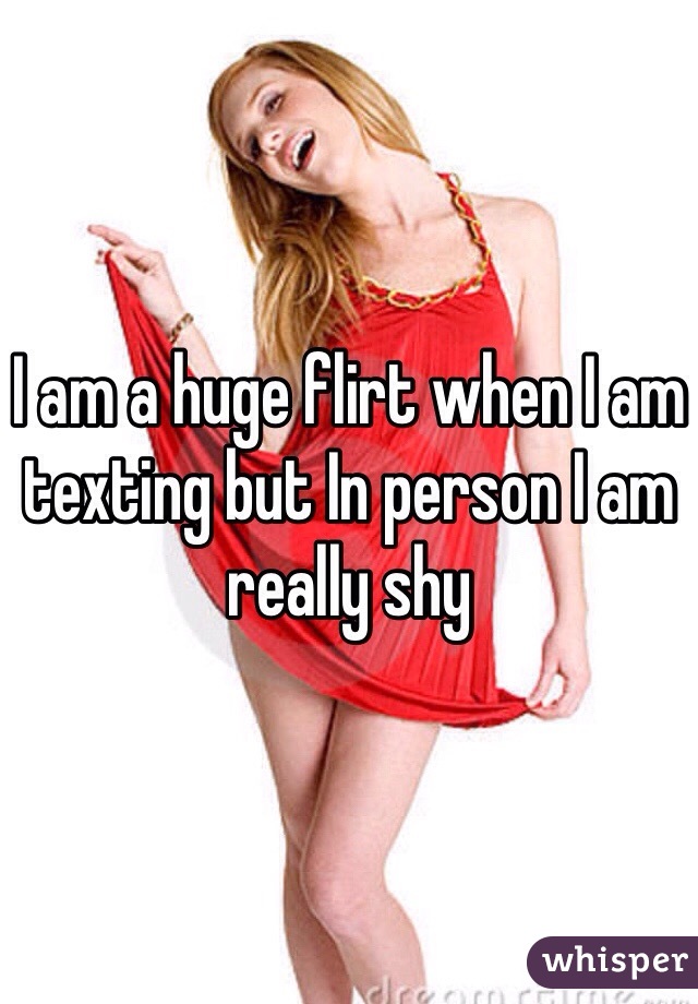 I am a huge flirt when I am texting but In person I am really shy