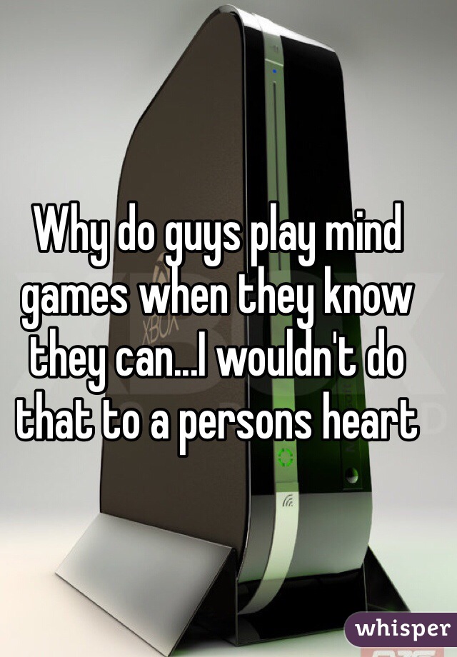 Why do guys play mind games when they know they can...I wouldn't do that to a persons heart