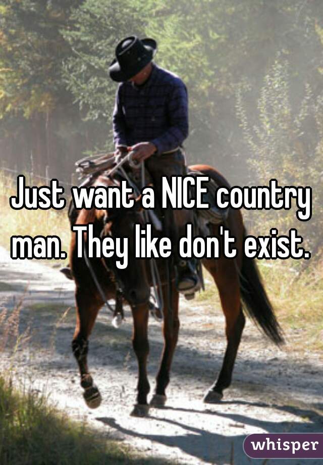 Just want a NICE country man. They like don't exist. 