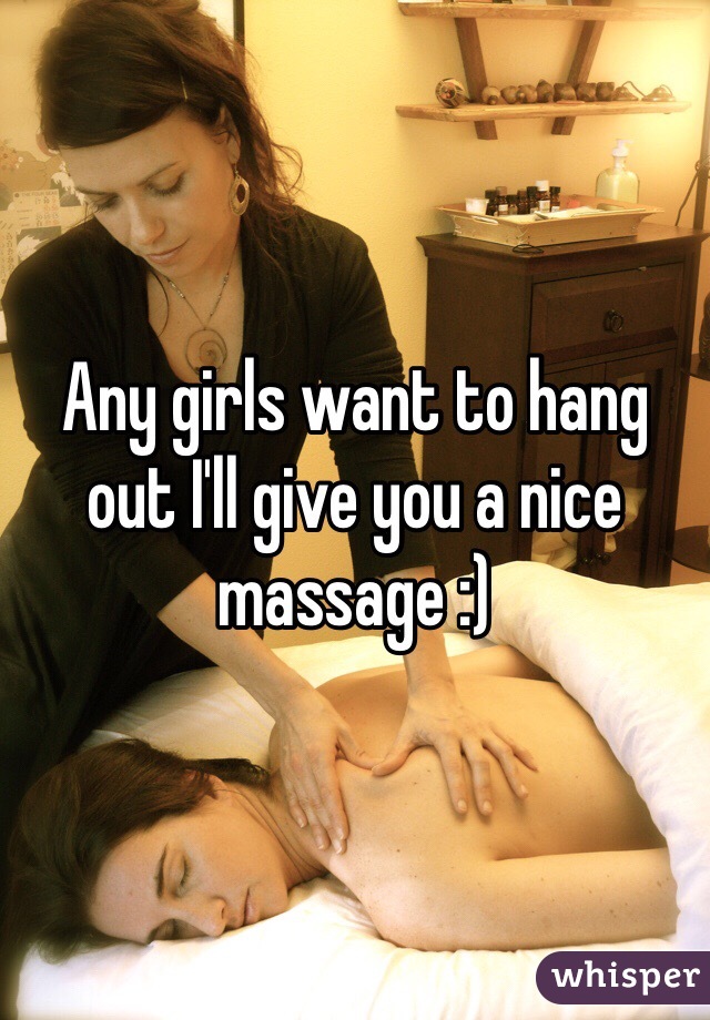 Any girls want to hang out I'll give you a nice massage :) 