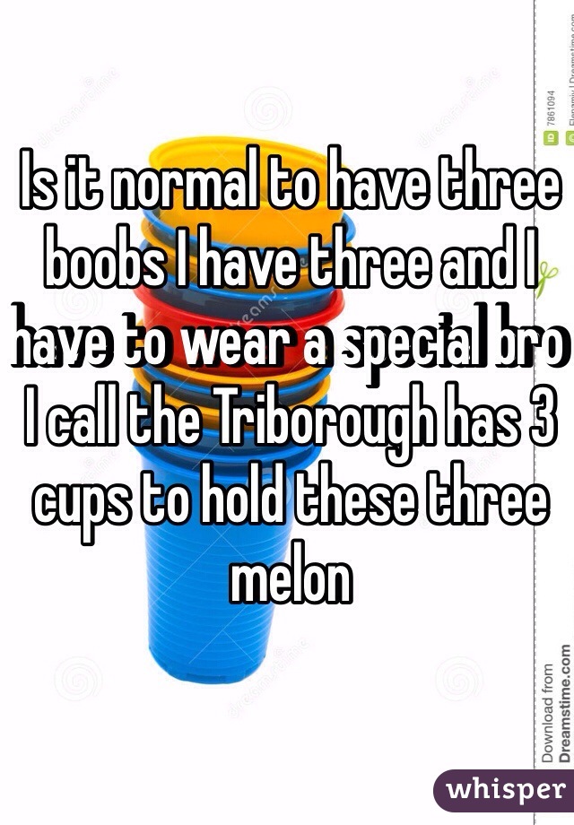 Is it normal to have three boobs I have three and I have to wear a special bro I call the Triborough has 3 cups to hold these three melon