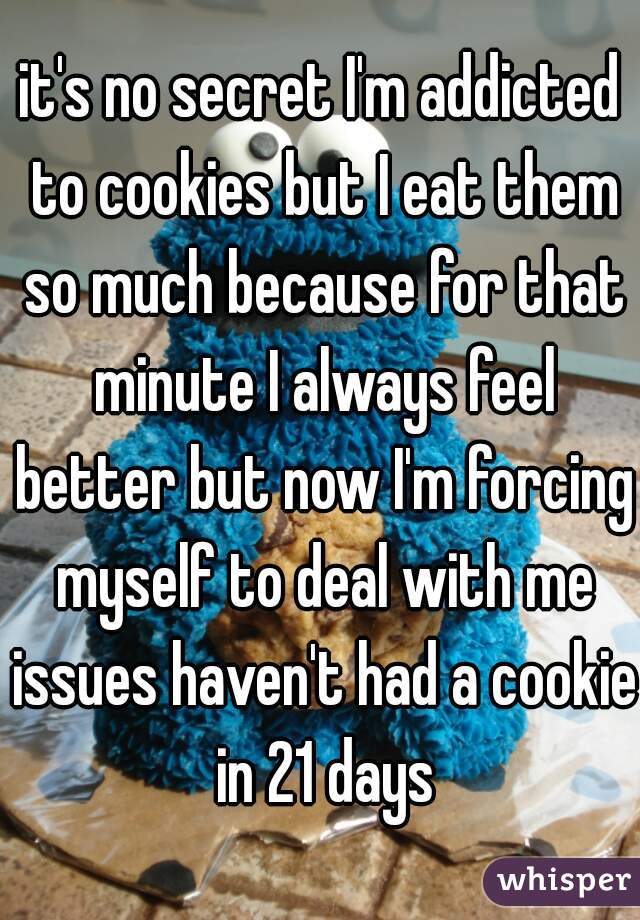 it's no secret I'm addicted to cookies but I eat them so much because for that minute I always feel better but now I'm forcing myself to deal with me issues haven't had a cookie in 21 days