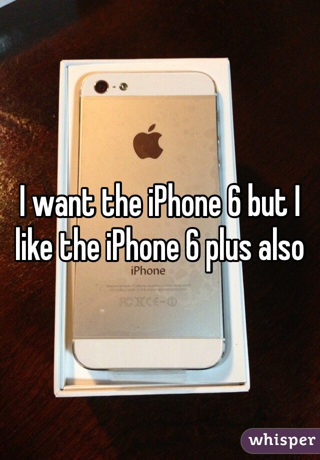 I want the iPhone 6 but I like the iPhone 6 plus also