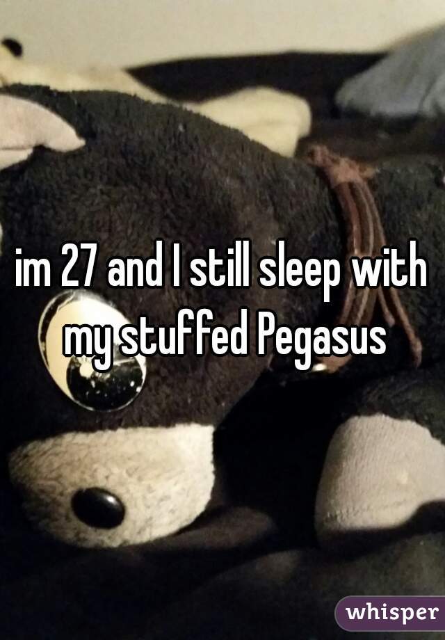 im 27 and I still sleep with my stuffed Pegasus