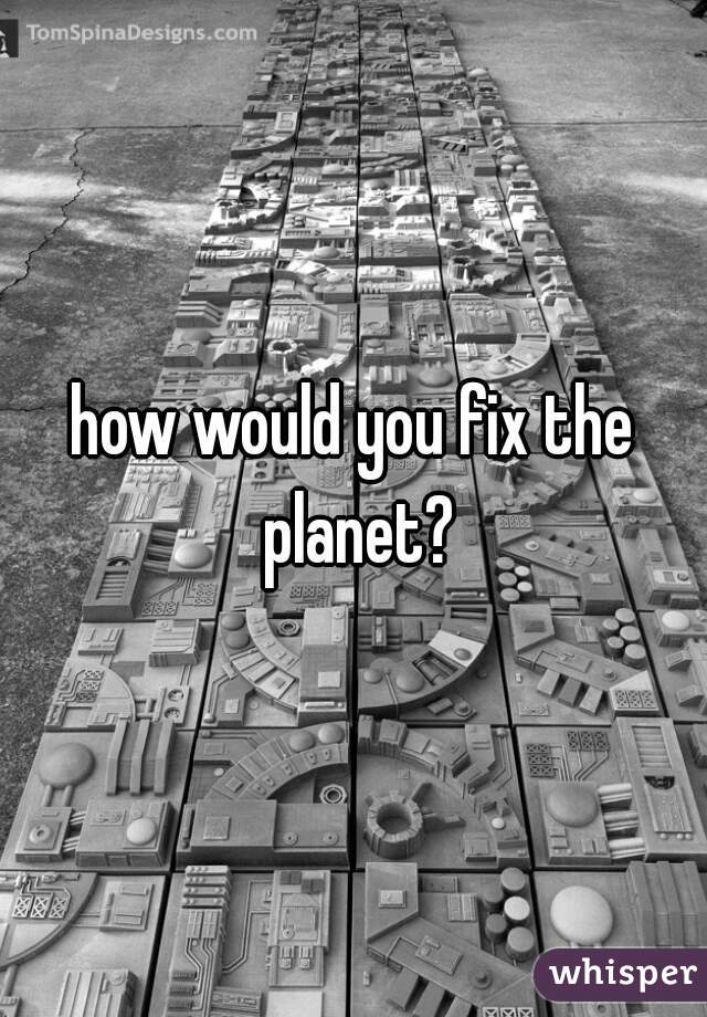 how would you fix the planet?