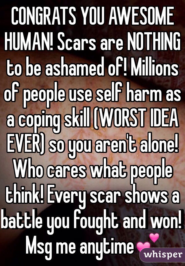CONGRATS YOU AWESOME HUMAN! Scars are NOTHING to be ashamed of! Millions of people use self harm as a coping skill (WORST IDEA EVER) so you aren't alone! Who cares what people think! Every scar shows a battle you fought and won! Msg me anytime💕