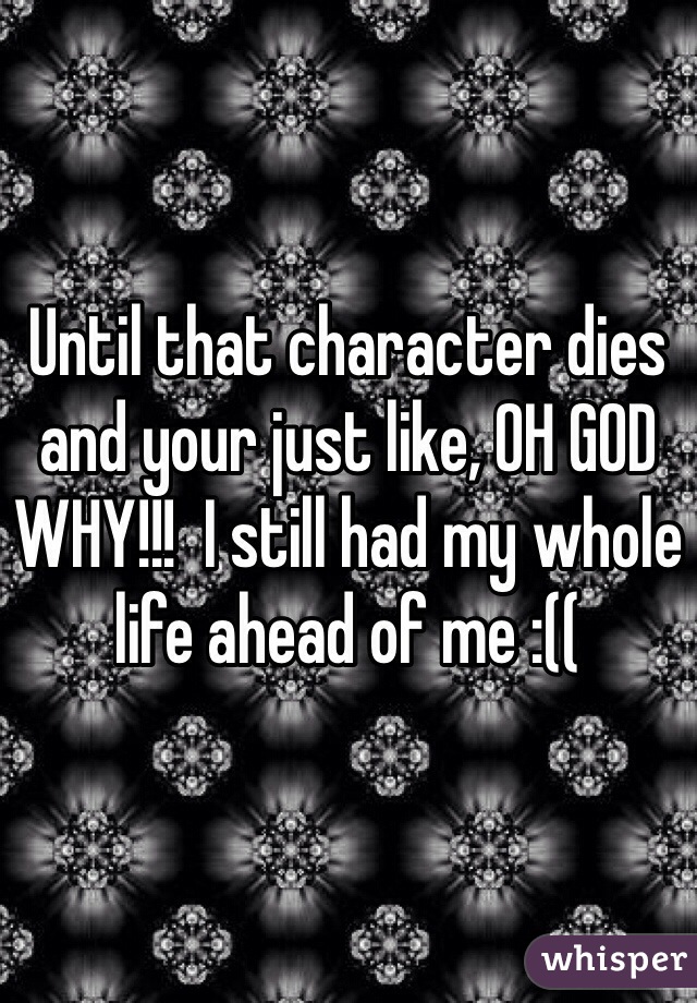 Until that character dies and your just like, OH GOD WHY!!!  I still had my whole life ahead of me :((