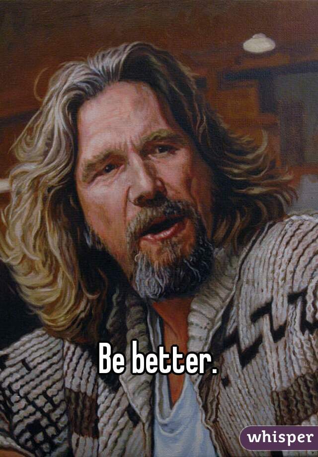 Be better.