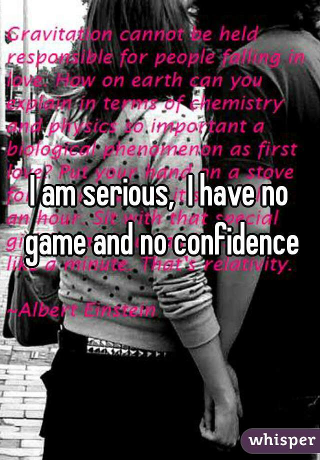 I am serious,  I have no game and no confidence