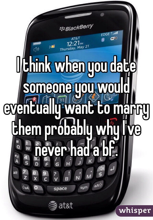 I think when you date someone you would eventually want to marry them probably why I've never had a bf. 