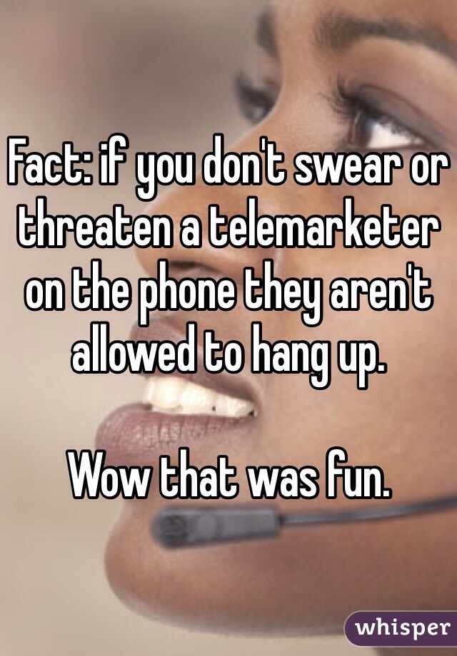 Fact: if you don't swear or threaten a telemarketer on the phone they aren't allowed to hang up. 

Wow that was fun.  