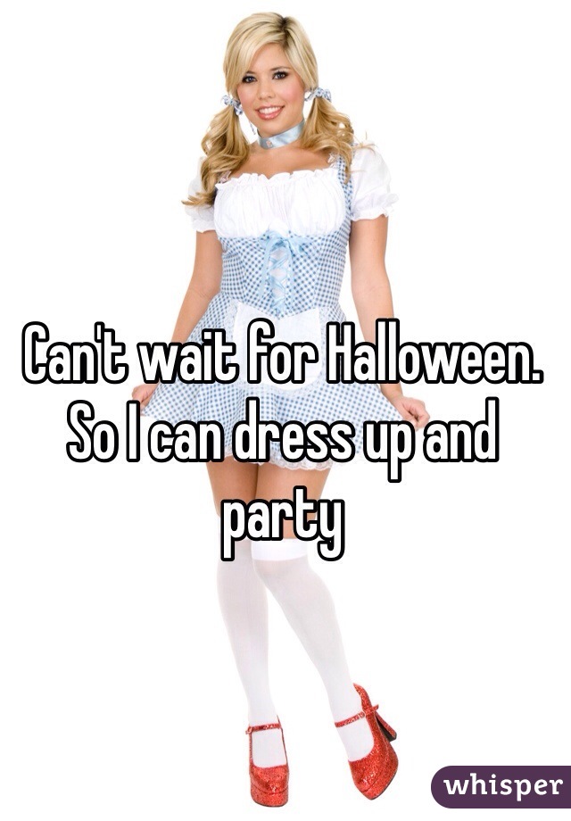 Can't wait for Halloween. So I can dress up and party