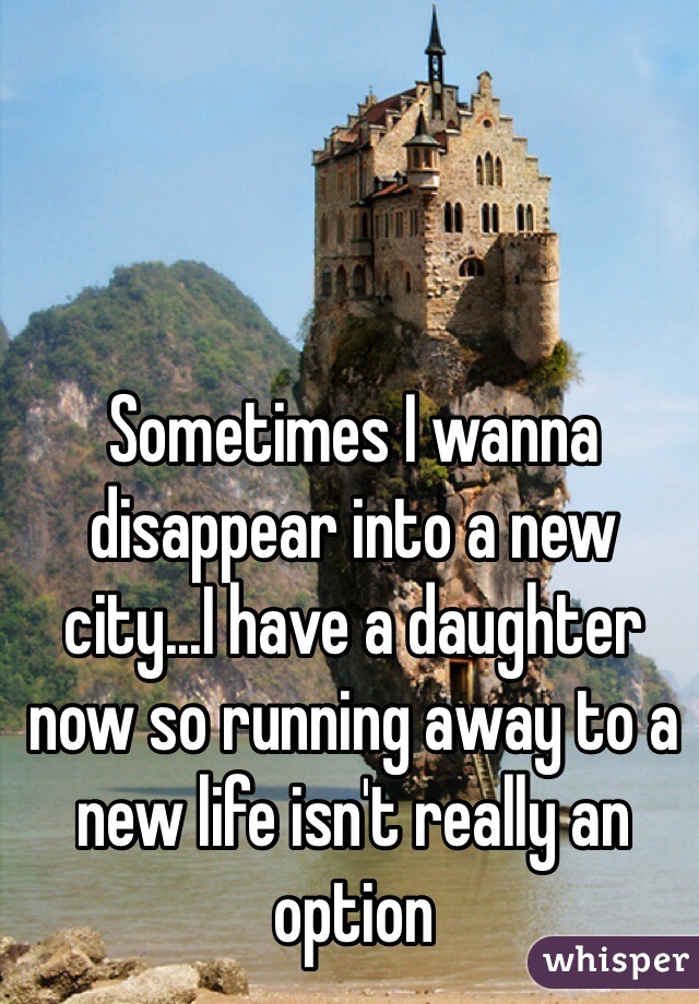 Sometimes I wanna disappear into a new city...I have a daughter now so running away to a new life isn't really an option