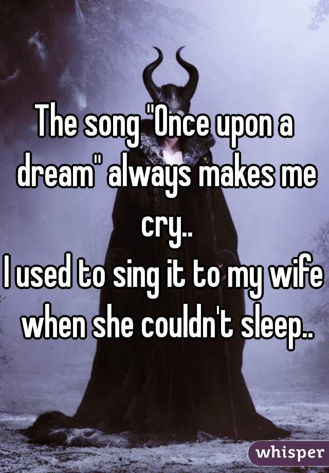 The song "Once upon a dream" always makes me cry..
I used to sing it to my wife when she couldn't sleep..