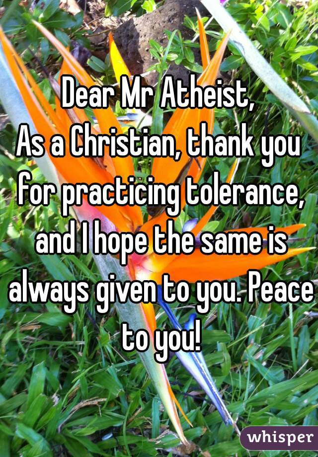 Dear Mr Atheist,
As a Christian, thank you for practicing tolerance, and I hope the same is always given to you. Peace to you!