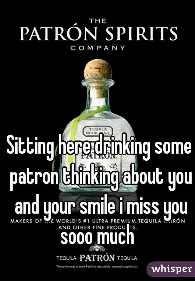 Sitting here drinking some patron thinking about you and your smile i miss you sooo much  