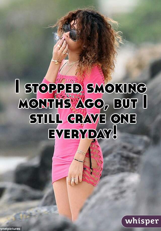 I stopped smoking months ago, but I still crave one everyday!