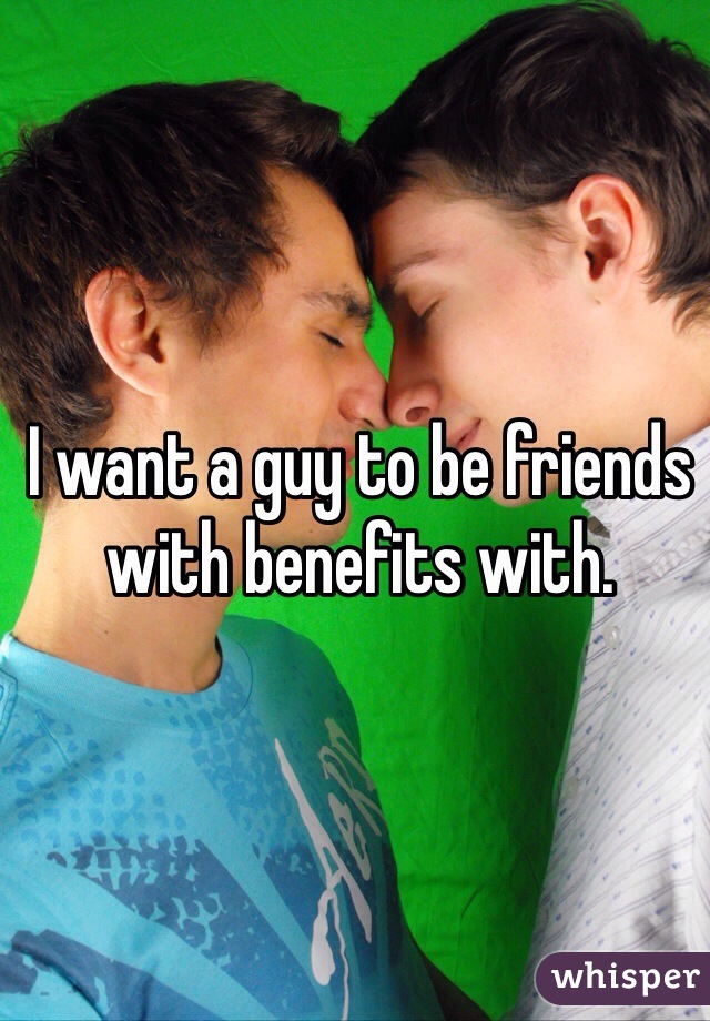 I want a guy to be friends with benefits with.