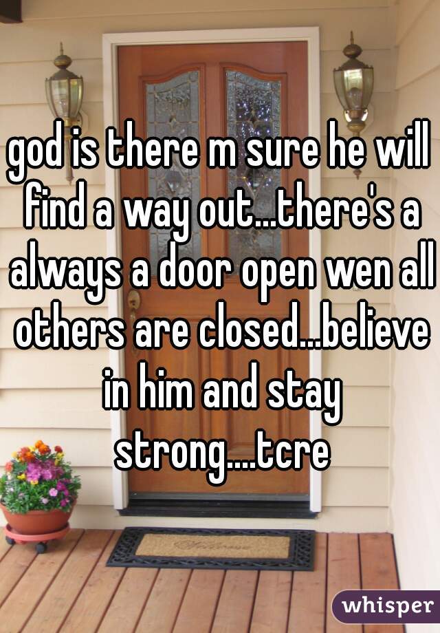 god is there m sure he will find a way out...there's a always a door open wen all others are closed...believe in him and stay strong....tcre